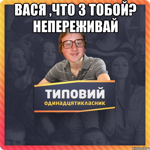 Вася ,что з тобой? Непереживай 