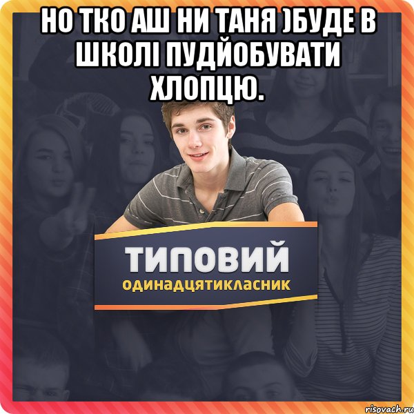 Но тко аш ни Таня )буде в школі пудйобувати хлопцю. 