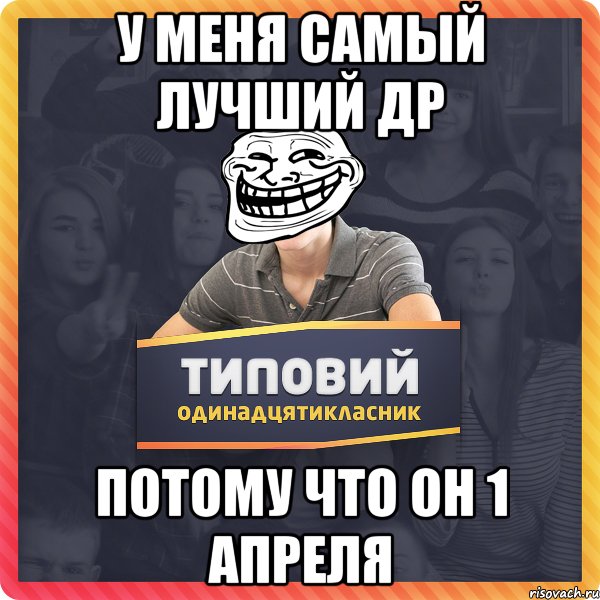 У меня самый лучший ДР потому что он 1 апреля