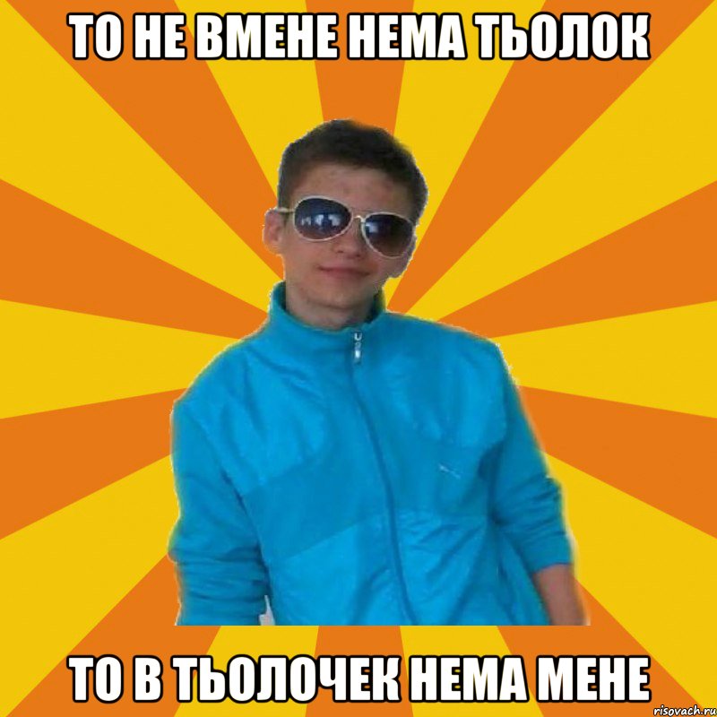 То не вмене нема тьолок то в тьолочек нема мене