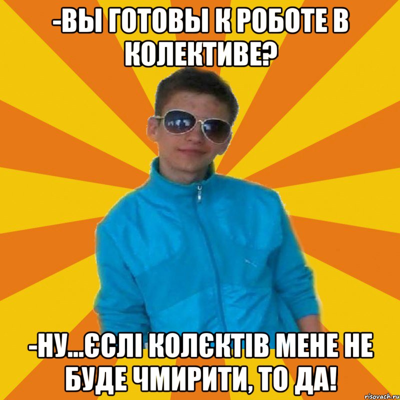 -Вы готовы к роботе в колективе? -Ну...єслі колєктів мене не буде чмирити, то да!