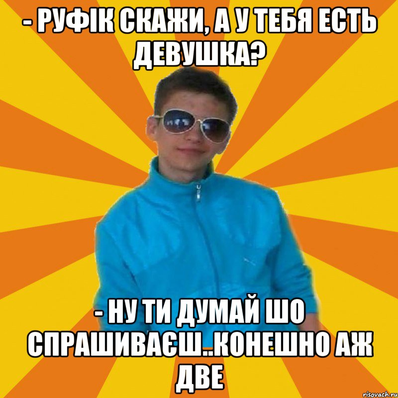 - Руфік скажи, а у тебя есть девушка? - Ну ти думай шо спрашиваєш..конешно аж две