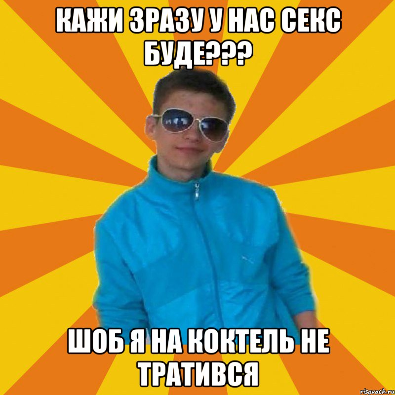Кажи зразу у нас секс буде??? Шоб я на коктель не тратився