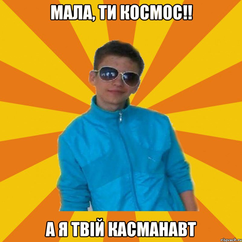 мала, ти космос!! а я твій касманавт