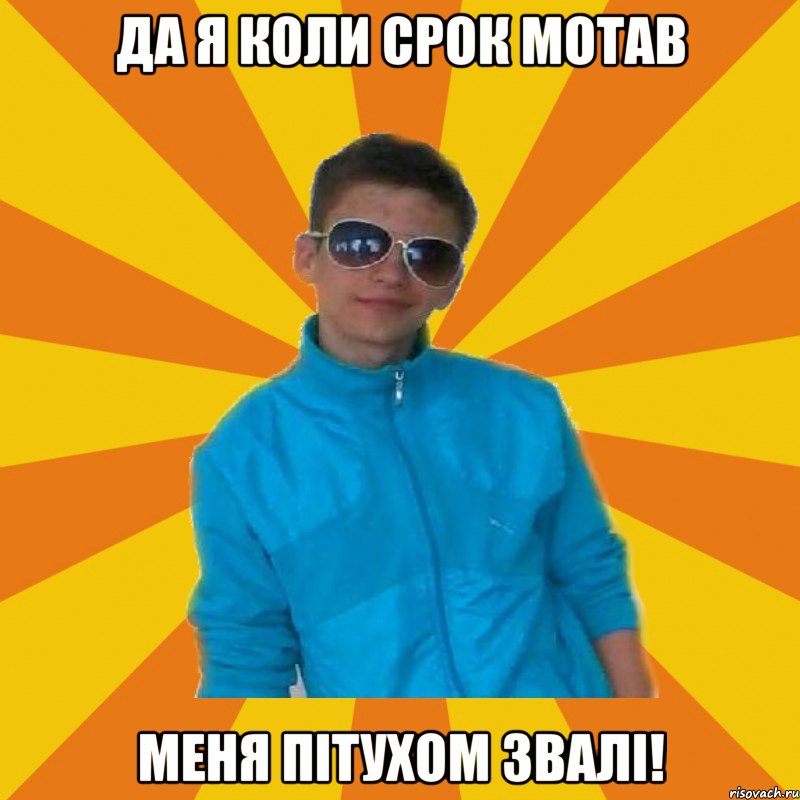 Да я коли срок мотав Меня пітухом звалі!