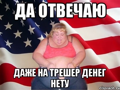 ДА ОТВЕЧАЮ ДАЖЕ НА ТРЕШЕР ДЕНЕГ НЕТУ, Мем Толстая американка
