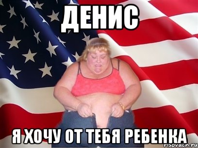 Денис я хочу от тебя ребенка, Мем Толстая американка