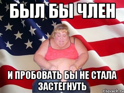 БЫЛ БЫ ЧЛЕН И ПРОБОВАТЬ БЫ НЕ СТАЛА ЗАСТЕГНУТЬ, Мем Толстая американка