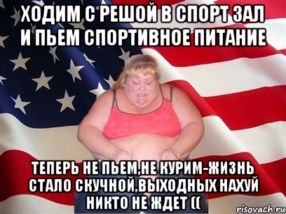 ходим с Решой в спорт зал и пьем спортивное питание теперь не пьем,не курим-жизнь стало скучной,выходных нахуй никто не ждет ((, Мем Толстая американка