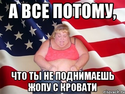 А ВСЕ ПОТОМУ, ЧТО ТЫ НЕ ПОДНИМАЕШЬ ЖОПУ С КРОВАТИ, Мем Толстая американка