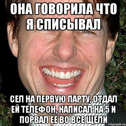 она говорила что я списывал сел на первую парту, отдал ей телефон, написал на 5 и порвал ее во все щели, Мем Том Круз