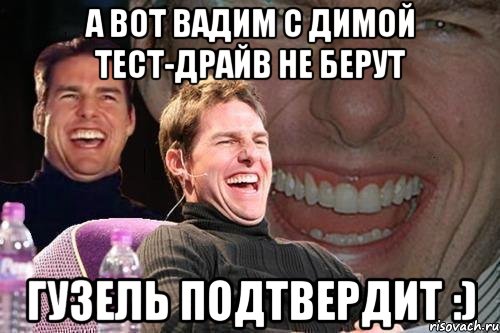 А вот Вадим с Димой тест-драйв не берут Гузель подтвердит :), Мем том круз