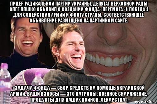 Лидер Радикальной партии Украины, депутат Верховной Рады Олег Ляшко объявил о создании фонда «Перемога» («Победа») для содействия армии и флоту страны. Соответствующее объявление размещено на партийном сайте. «Задача Фонда — сбор средств на помощь украинской армии. Ваши взносы — это патроны, военное снаряжение, продукты для наших воинов, лекарства», Мем том круз