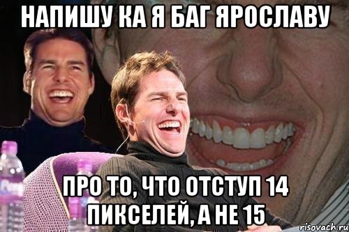 Напишу ка я баг Ярославу Про то, что отступ 14 пикселей, а не 15, Мем том круз