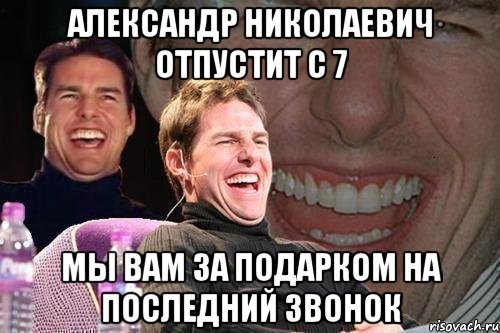 Александр Николаевич отпустит с 7 Мы вам за подарком на последний звонок, Мем том круз