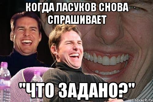 Когда ласуков снова спрашивает "что задано?", Мем том круз