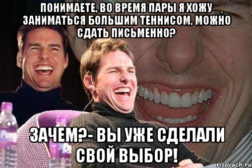 понимаете, во время пары я хожу заниматься большим теннисом, можно сдать письменно? Зачем?- вы уже сделали свой выбор!, Мем том круз