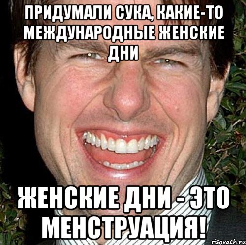 Придумали сука, какие-то международные женские дни женские дни - это менструация!, Мем Том Круз