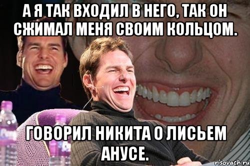 А Я ТАК ВХОДИЛ В НЕГО, ТАК ОН СЖИМАЛ МЕНЯ СВОИМ КОЛЬЦОМ. ГОВОРИЛ НИКИТА О ЛИСЬЕМ АНУСЕ., Мем том круз