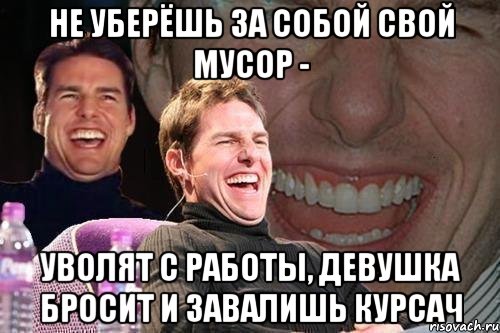 Не уберёшь за собой свой мусор - уволят с работы, девушка бросит и завалишь курсач, Мем том круз