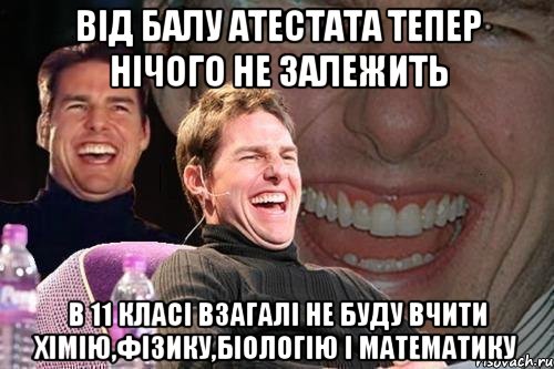 від балу атестата тепер нічого не залежить в 11 класі взагалі не буду вчити хімію,фізику,біологію і математику, Мем том круз