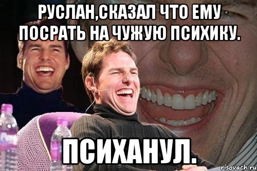 Руслан,сказал что ему посрать на чужую психику. Психанул., Мем том круз