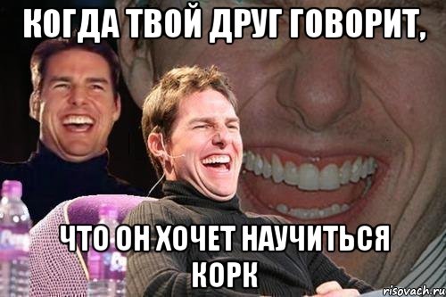 Когда твой друг говорит, Что он хочет научиться корк, Мем том круз