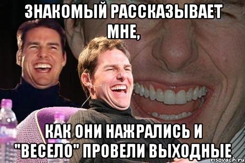 Знакомый рассказывает мне, как они нажрались и "весело" провели выходные, Мем том круз