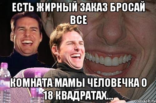 есть жирный заказ бросай все комната мамы человечка о 18 квадратах..., Мем том круз