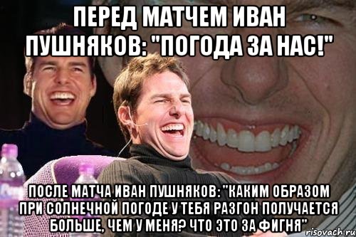 перед матчем Иван Пушняков: "Погода за нас!" после матча Иван Пушняков: "Каким образом при солнечной погоде у тебя разгон получается больше, чем у меня? Что это за фигня", Мем том круз