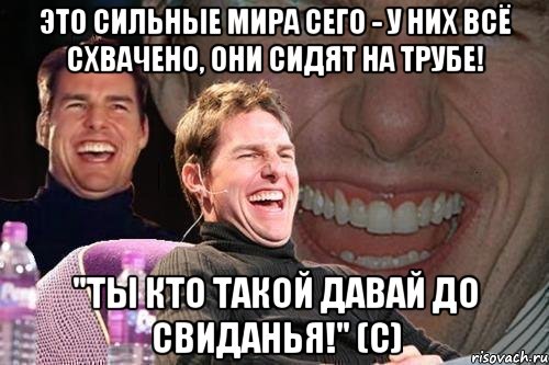 Это сильные мира сего - у них всё схвачено, они сидят на трубе! "Ты кто такой давай до свиданья!" (с), Мем том круз