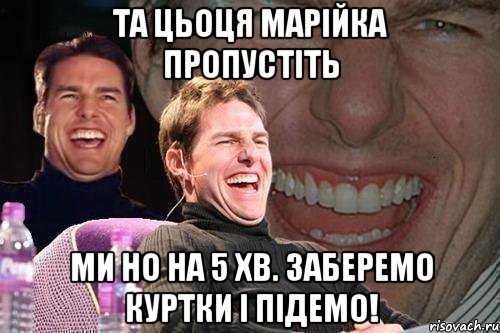 ТА ЦЬОЦЯ МАРІЙКА ПРОПУСТІТЬ МИ НО НА 5 ХВ. ЗАБЕРЕМО КУРТКИ І ПІДЕМО!, Мем том круз