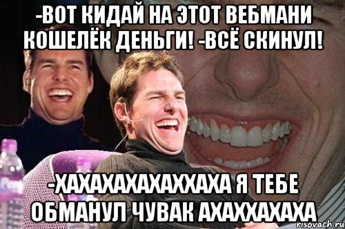 -Вот кидай на этот вебмани кошелёк деньги! -Всё скинул! -ХАХАХАХАХАХХАХА Я ТЕБЕ ОБМАНУЛ ЧУВАК АХАХХАХАХА, Мем том круз