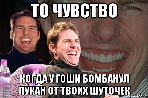 ТО ЧУВСТВО КОГДА У ГОШИ БОМБАНУЛ ПУКАН ОТ ТВОИХ ШУТОЧЕК, Мем том круз