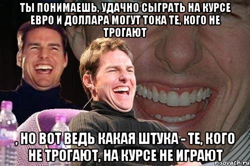 Ты понимаешь, удачно сыграть на курсе евро и доллара могут тока те, кого не трогают , но вот ведь какая штука - те, кого не трогают, на курсе не играют, Мем том круз