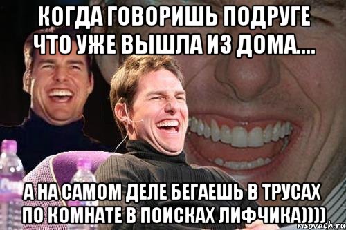 Когда говоришь подруге что уже вышла из дома.... а на самом деле бегаешь в трусах по комнате в поисках лифчика)))), Мем том круз