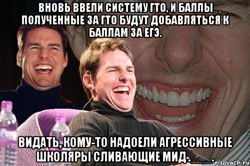 Вновь ввели систему ГТО, и баллы полученные за ГТО будут добавляться к баллам за ЕГЭ. Видать, кому-то надоели агрессивные школяры сливающие мид .___., Мем том круз