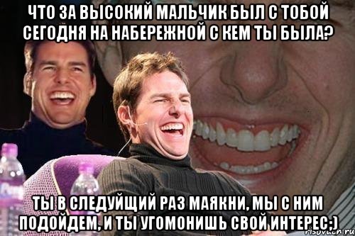 что за высокий мальчик был с тобой сегодня на набережной с кем ты была? Ты в следуйщий раз маякни, мы с ним подойдем, и ты угомонишь свой интерес;), Мем том круз