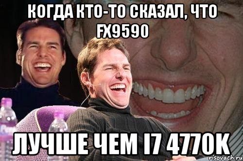 Когда кто-то сказал, что FX9590 лучше чем i7 4770K, Мем том круз