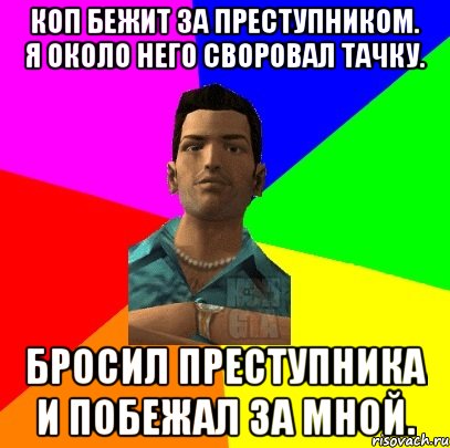 Коп бежит за преступником. Я около него своровал тачку. Бросил преступника и побежал за мной.