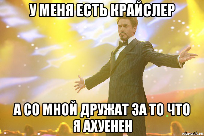 У меня есть Крайслер А со мной дружат за то что я ахуенен, Мем Тони Старк (Роберт Дауни младший)