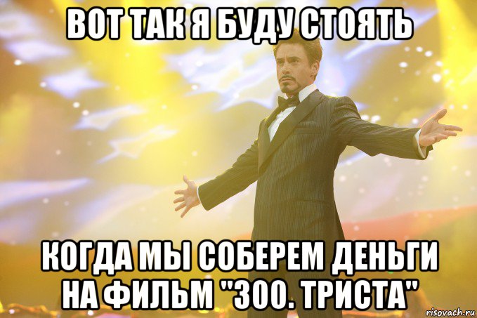 Вот так я буду стоять Когда мы соберем деньги на фильм "300. Триста", Мем Тони Старк (Роберт Дауни младший)