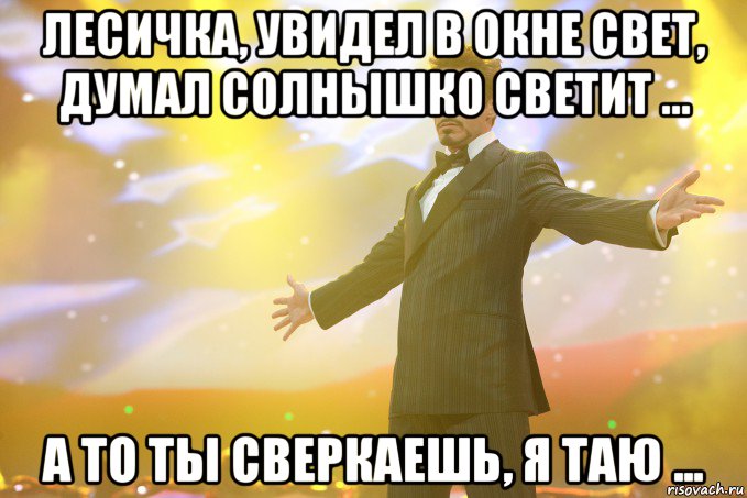 Лесичка, увидел в окне свет, думал солнышко светит ... А то ты сверкаешь, я таю ..., Мем Тони Старк (Роберт Дауни младший)