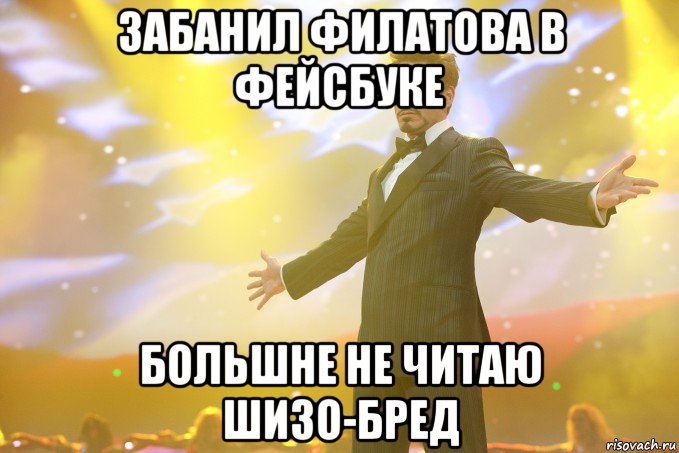 Забанил Филатова в Фейсбуке БОЛЬШНЕ НЕ ЧИТАЮ ШИЗО-БРЕД, Мем Тони Старк (Роберт Дауни младший)