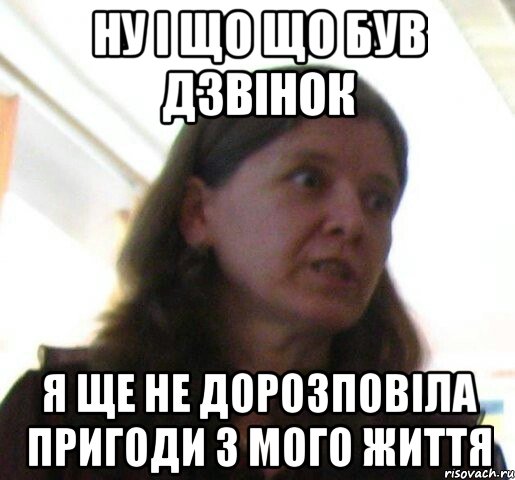 Ну і що що був дзвінок Я ще не дорозповіла пригоди з мого життя