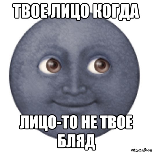 твое лицо когда лицо-то не твое бляд
