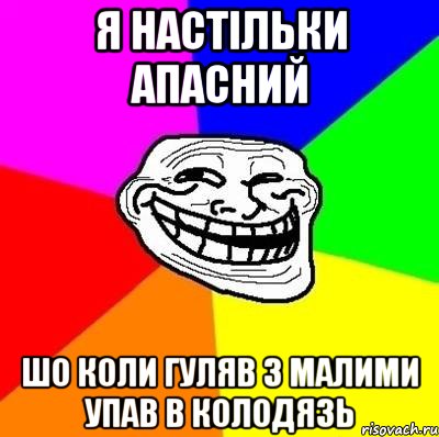 я настільки апасний шо коли гуляв з малими упав в колодязь, Мем Тролль Адвайс