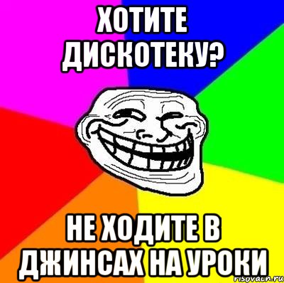 хотите дискотеку? не ходите в джинсах на уроки, Мем Тролль Адвайс