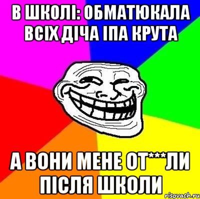 В школі: Обматюкала всіх діча іпа крута А вони мене От***ли після школи, Мем Тролль Адвайс