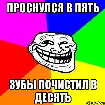 Проснулся в пять Зубы почистил в десять, Мем Тролль Адвайс